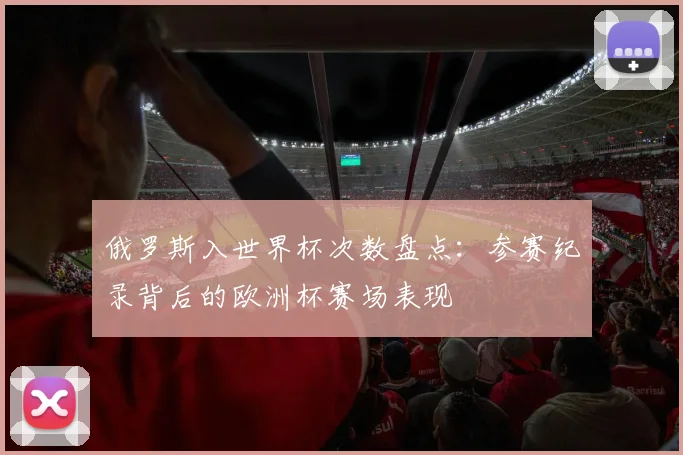 俄罗斯入世界杯次数盘点：参赛纪录背后的欧洲杯赛场表现