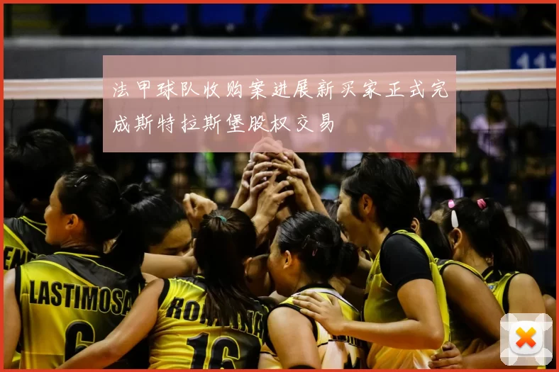 法甲球队收购案进展新买家正式完成斯特拉斯堡股权交易