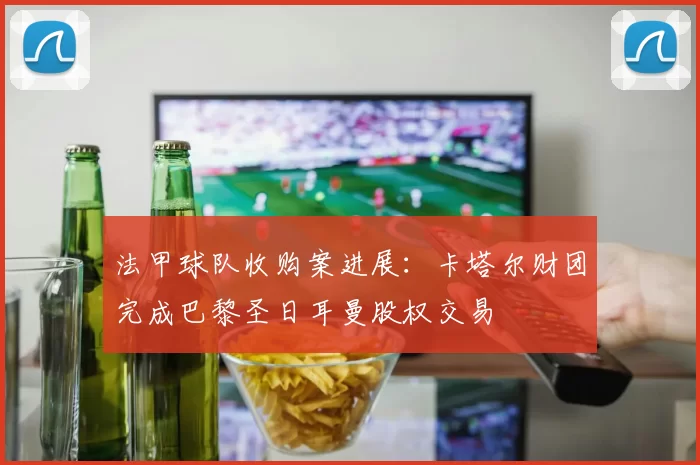 法甲球队收购案进展：卡塔尔财团完成巴黎圣日耳曼股权交易