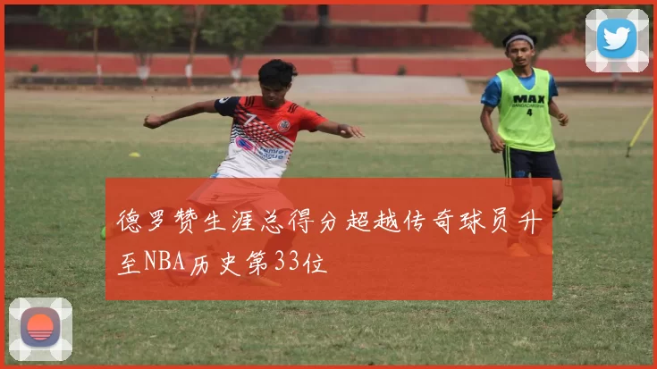 德罗赞生涯总得分超越传奇球员升至NBA历史第33位