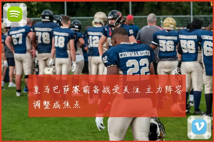 皇马巴萨赛前备战受关注 主力阵容调整成焦点