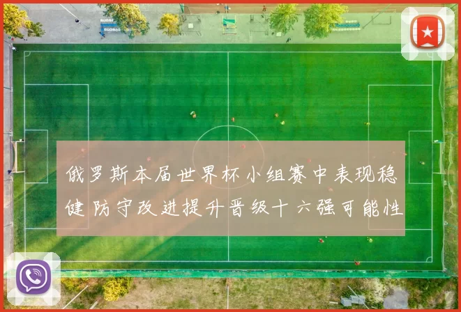 俄罗斯本届世界杯小组赛中表现稳健 防守改进提升晋级十六强可能性