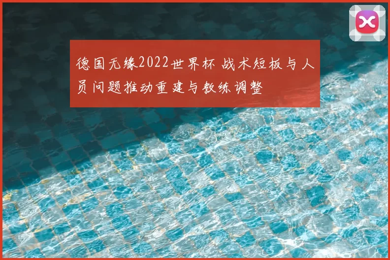 德国无缘2022世界杯 战术短板与人员问题推动重建与教练调整
