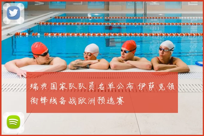 瑞典国家队队员名单公布 伊萨克领衔锋线备战欧洲预选赛