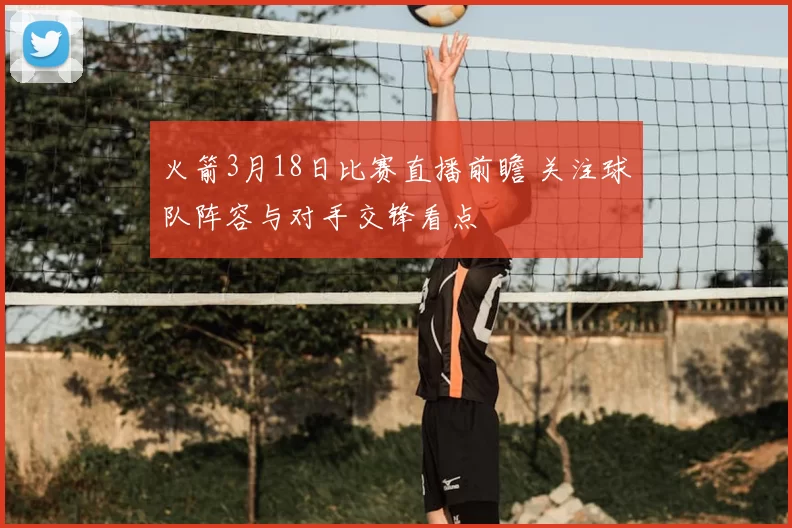 火箭3月18日比赛直播前瞻 关注球队阵容与对手交锋看点