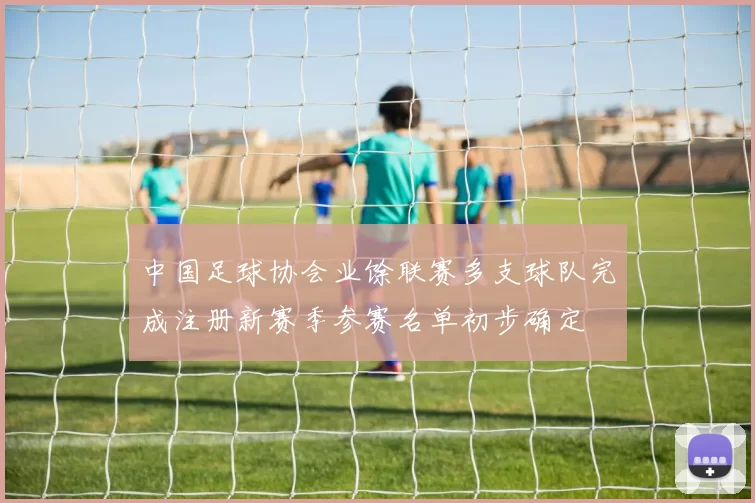 中国足球协会业馀联赛多支球队完成注册新赛季参赛名单初步确定