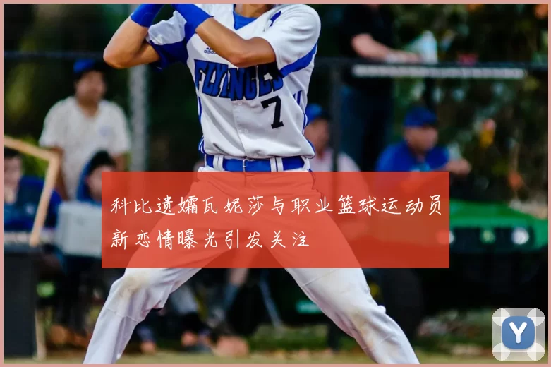 科比遗孀瓦妮莎与职业篮球运动员新恋情曝光引发关注