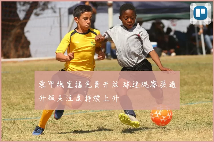 意甲线直播免费开放 球迷观赛渠道升级关注度持续上升