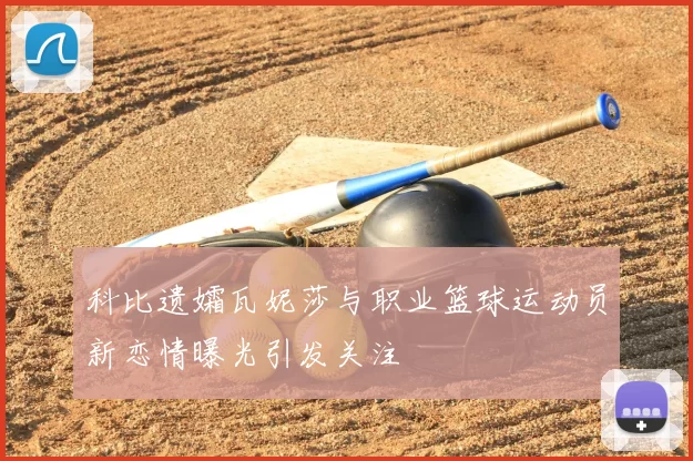 科比遗孀瓦妮莎与职业篮球运动员新恋情曝光引发关注