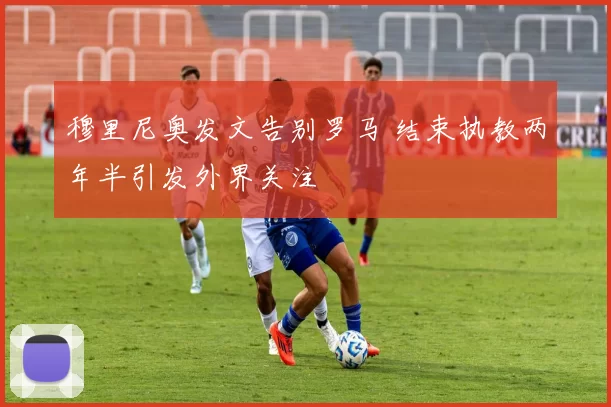 穆里尼奥发文告别罗马 结束执教两年半引发外界关注