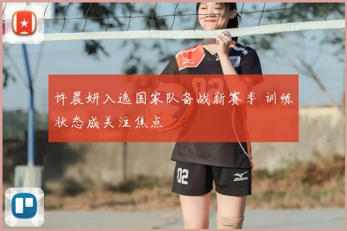 许晨妍入选国家队备战新赛季 训练状态成关注焦点