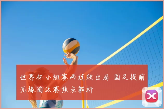 世界杯小组赛两连败出局 国足提前无缘淘汰赛焦点解析