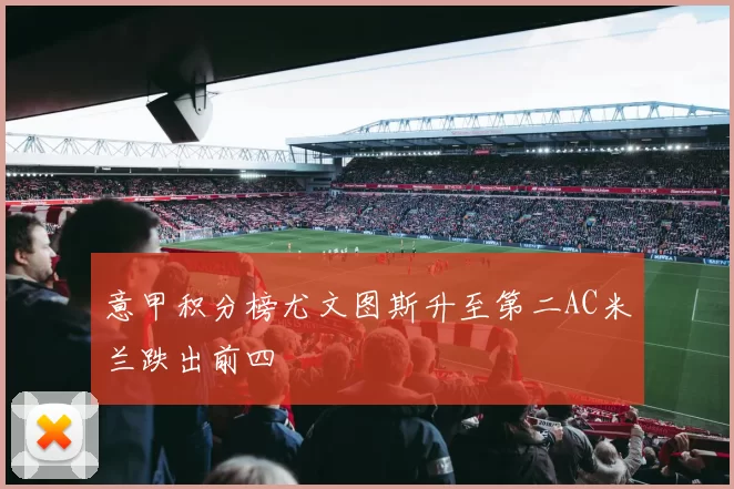 意甲积分榜尤文图斯升至第二AC米兰跌出前四