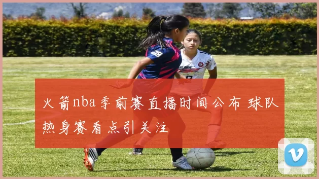 火箭nba季前赛直播时间公布 球队热身赛看点引关注