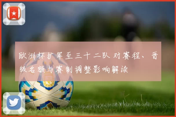 欧洲杯扩军至三十二队 对赛程、晋级名额与赛制调整影响解读