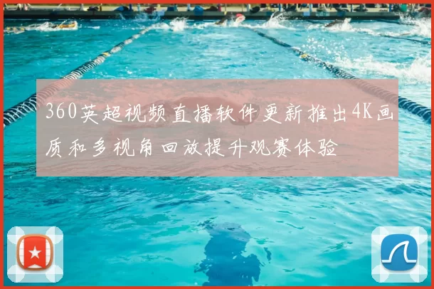 360英超视频直播软件更新推出4K画质和多视角回放提升观赛体验