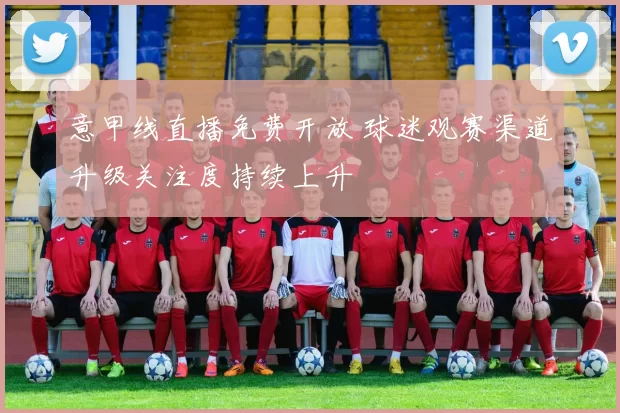 意甲线直播免费开放 球迷观赛渠道升级关注度持续上升