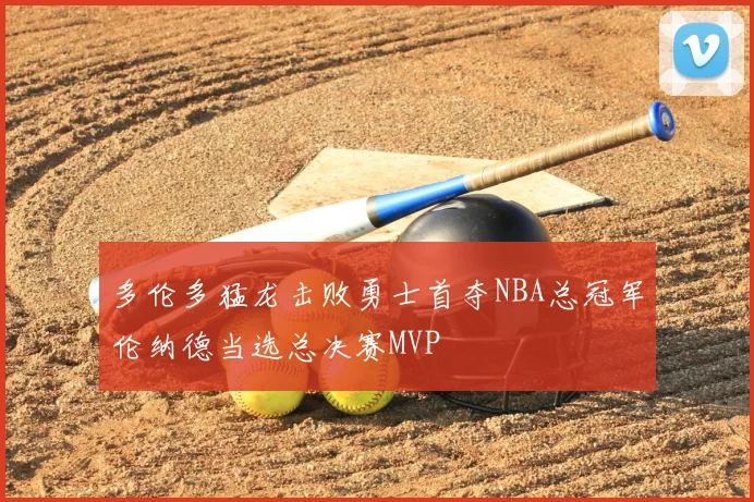 多伦多猛龙击败勇士首夺NBA总冠军伦纳德当选总决赛MVP