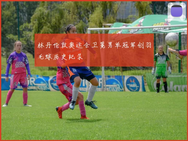 林丹伦敦奥运会卫冕男单冠军创羽毛球历史纪录