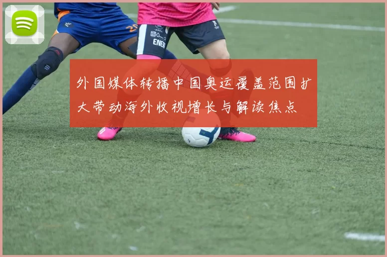 外国媒体转播中国奥运覆盖范围扩大带动海外收视增长与解读焦点