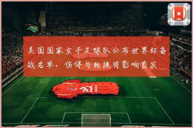 美国国家女子足球队公布世界杯备战名单，伤停与轮换将影响首发