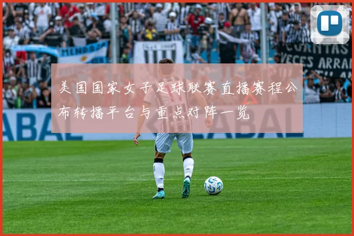 美国国家女子足球联赛直播赛程公布转播平台与重点对阵一览
