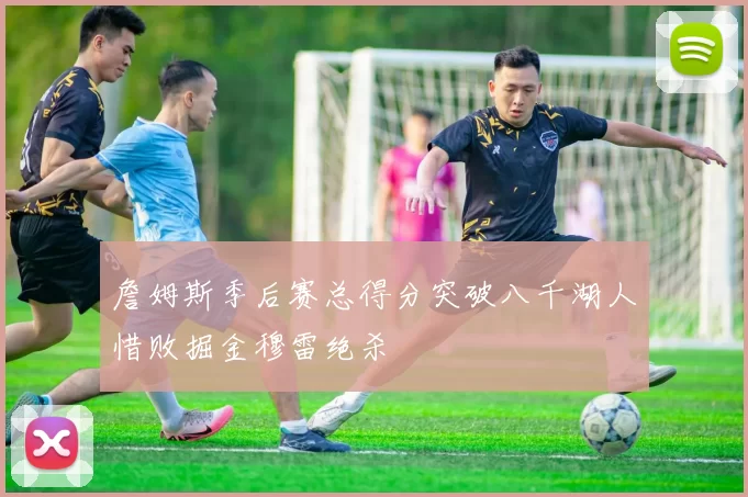 詹姆斯季后赛总得分突破八千湖人惜败掘金穆雷绝杀