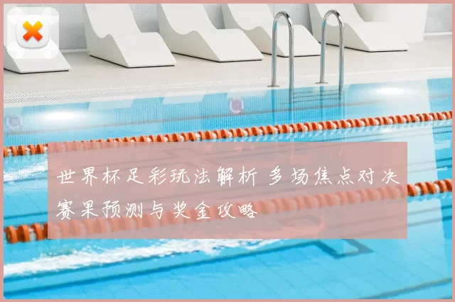 世界杯足彩玩法解析 多场焦点对决赛果预测与奖金攻略