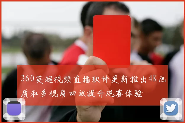 360英超视频直播软件更新推出4K画质和多视角回放提升观赛体验