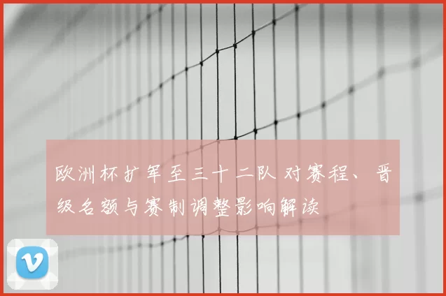 欧洲杯扩军至三十二队 对赛程、晋级名额与赛制调整影响解读