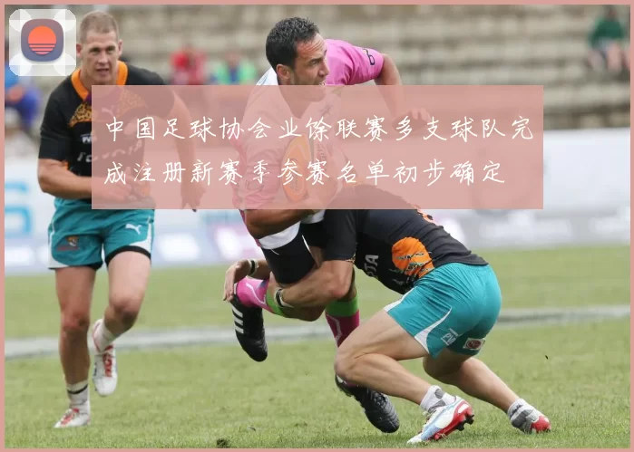 中国足球协会业馀联赛多支球队完成注册新赛季参赛名单初步确定