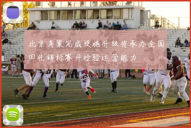 北京鸟巢完成设施升级将承办全国田径锦标赛并检验运营能力