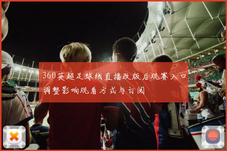 360英超足球线直播改版后观赛入口调整影响观看方式与订阅