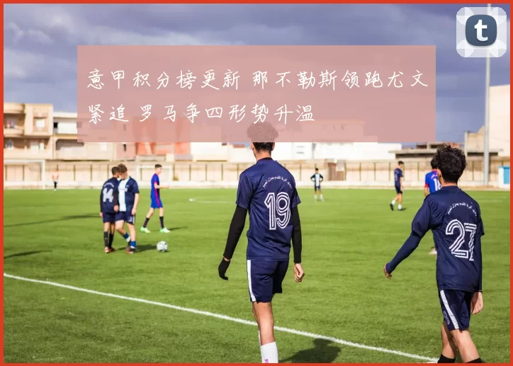 意甲积分榜更新 那不勒斯领跑尤文紧追 罗马争四形势升温