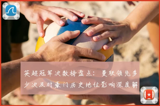 英超冠军次数榜盘点：曼联领先多少次及对豪门历史地位影响深度解读