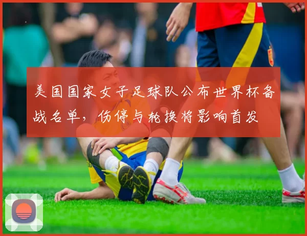 美国国家女子足球队公布世界杯备战名单，伤停与轮换将影响首发