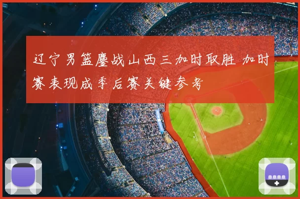辽宁男篮鏖战山西三加时取胜 加时赛表现成季后赛关键参考