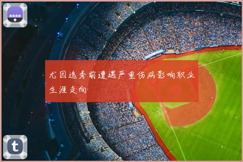 尤因选秀前遭遇严重伤病影响职业生涯走向