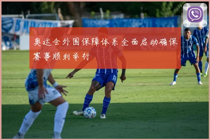 奥运会外围保障体系全面启动确保赛事顺利举行