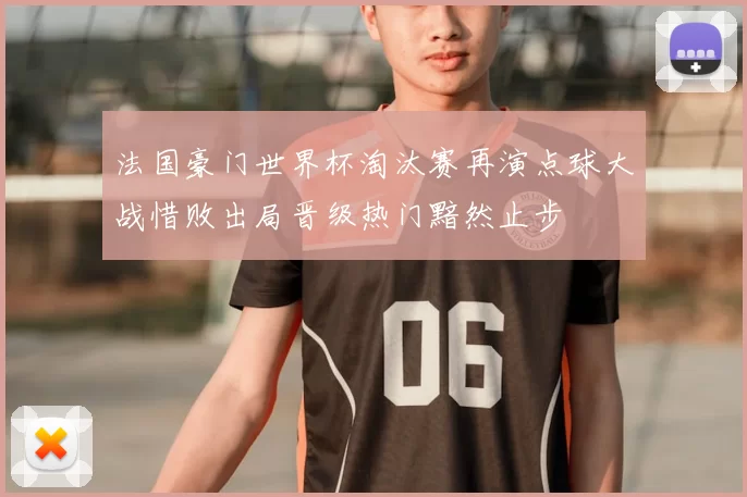 法国豪门世界杯淘汰赛再演点球大战惜败出局晋级热门黯然止步