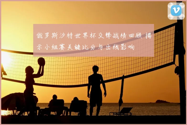 俄罗斯沙特世界杯交锋战绩回顾 揭示小组赛关键比分与出线影响