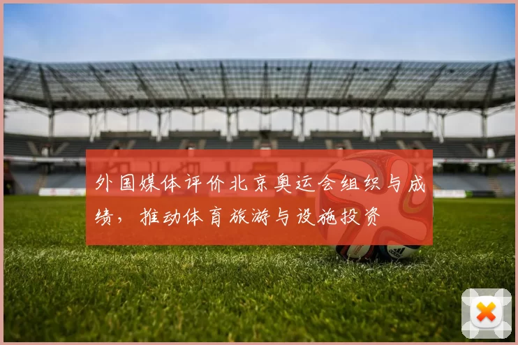 外国媒体评价北京奥运会组织与成绩，推动体育旅游与设施投资