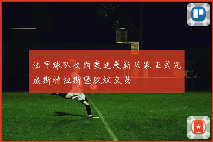 法甲球队收购案进展新买家正式完成斯特拉斯堡股权交易