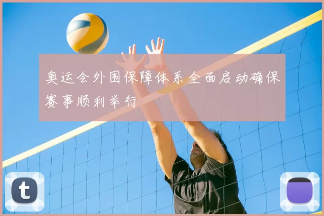 奥运会外围保障体系全面启动确保赛事顺利举行