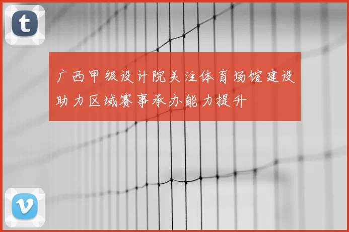 广西甲级设计院关注体育场馆建设助力区域赛事承办能力提升
