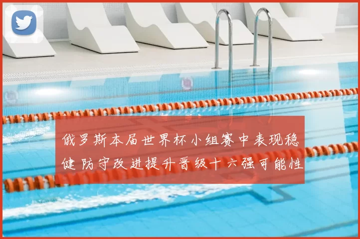 俄罗斯本届世界杯小组赛中表现稳健 防守改进提升晋级十六强可能性