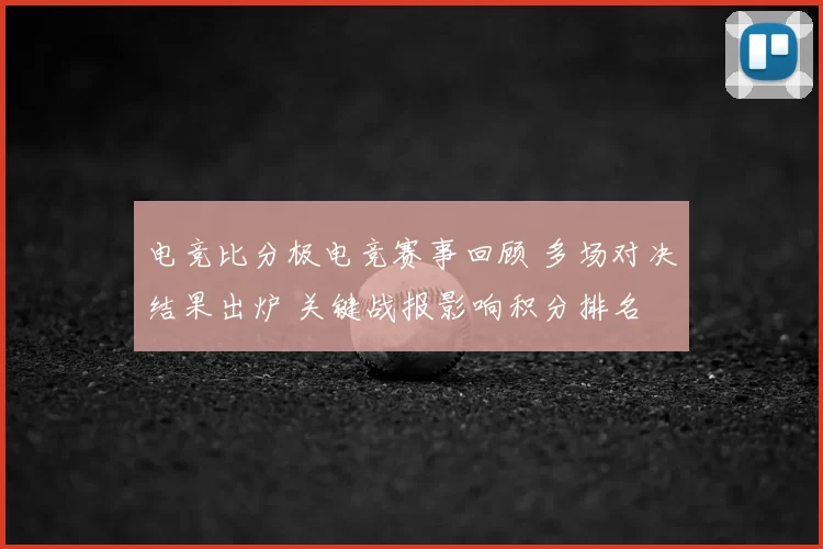 电竞比分极电竞赛事回顾 多场对决结果出炉 关键战报影响积分排名