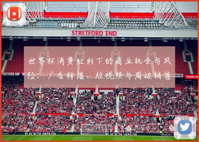 世界杯消费红利下的商业机会与风险：广告转播、短视频与周边销售回报路径