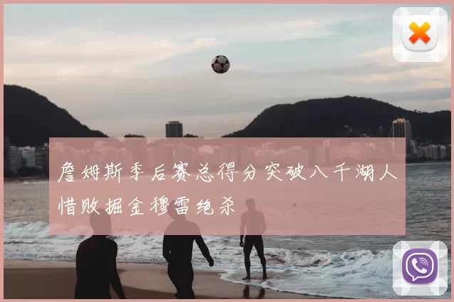 詹姆斯季后赛总得分突破八千湖人惜败掘金穆雷绝杀