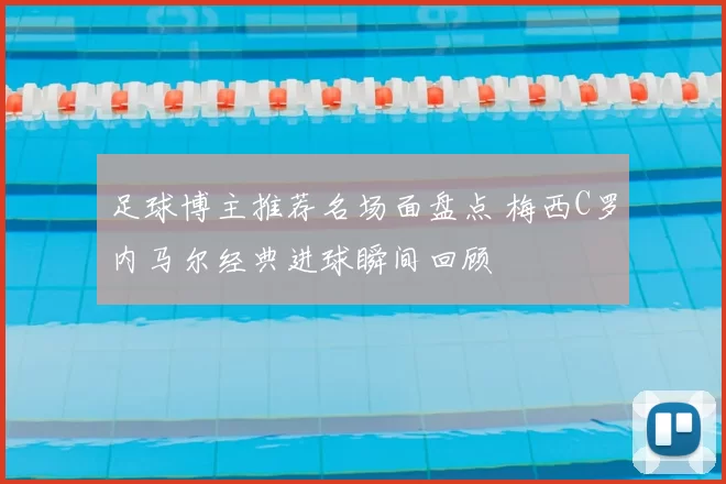 足球博主推荐名场面盘点 梅西C罗内马尔经典进球瞬间回顾